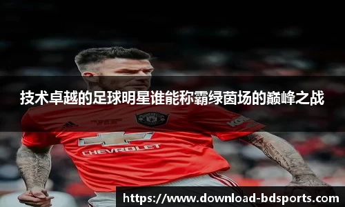 技术卓越的足球明星谁能称霸绿茵场的巅峰之战