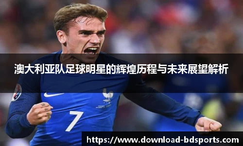 澳大利亚队足球明星的辉煌历程与未来展望解析