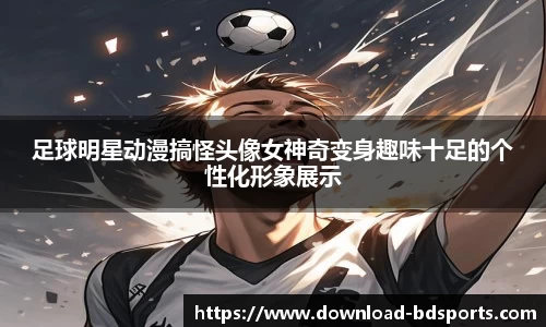 足球明星动漫搞怪头像女神奇变身趣味十足的个性化形象展示